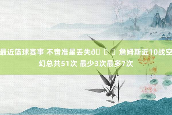 最近篮球赛事 不啻准星丢失🙄詹姆斯近10战空幻总共51次 最少3次最多7次