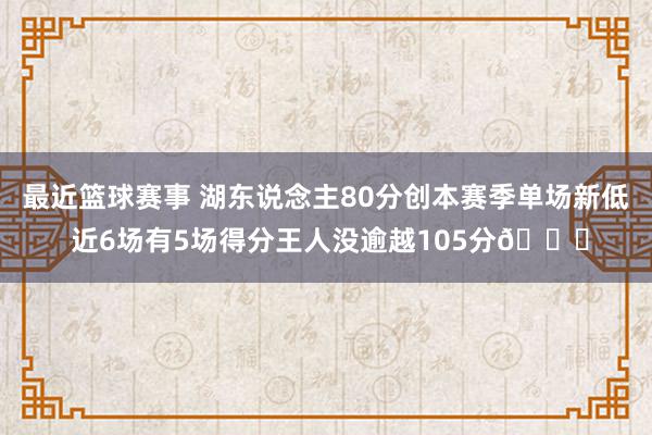 最近篮球赛事 湖东说念主80分创本赛季单场新低 近6场有5场得分王人没逾越105分😑