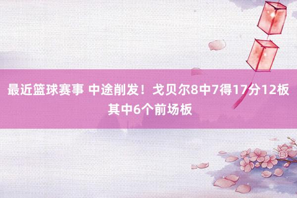 最近篮球赛事 中途削发！戈贝尔8中7得17分12板 其中6个前场板