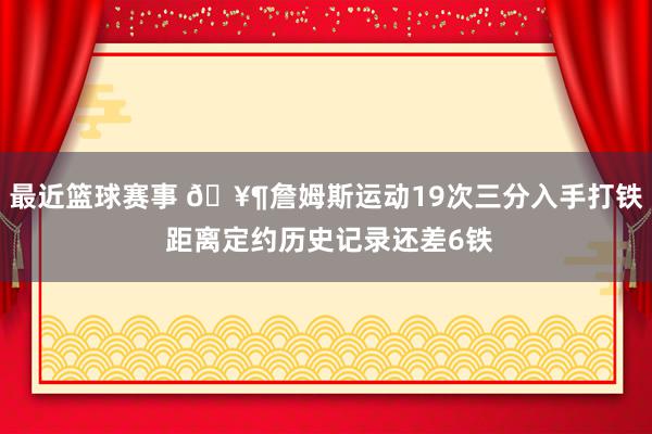 最近篮球赛事 🥶詹姆斯运动19次三分入手打铁 距离定约历史记录还差6铁