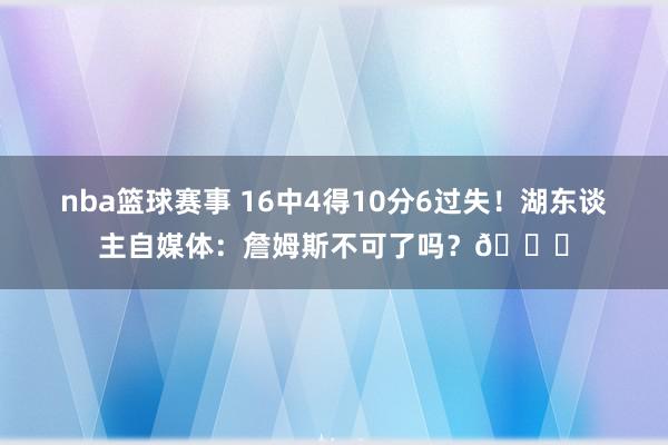 nba篮球赛事 16中4得10分6过失！湖东谈主自媒体：詹姆斯不可了吗？💔