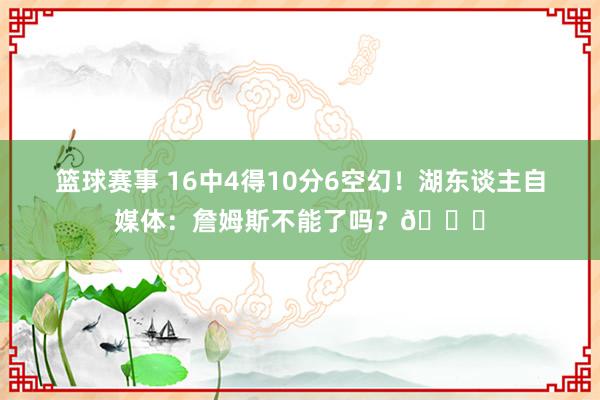 篮球赛事 16中4得10分6空幻！湖东谈主自媒体：詹姆斯不能了吗？💔