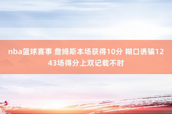 nba篮球赛事 詹姆斯本场获得10分 糊口诱骗1243场得分上双记载不时