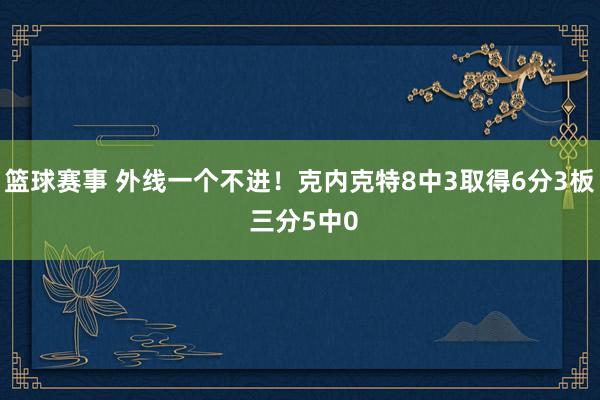 篮球赛事 外线一个不进！克内克特8中3取得6分3板 三分5中0