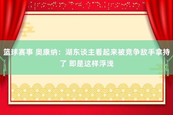 篮球赛事 奥康纳：湖东谈主看起来被竞争敌手拿持了 即是这样浮浅