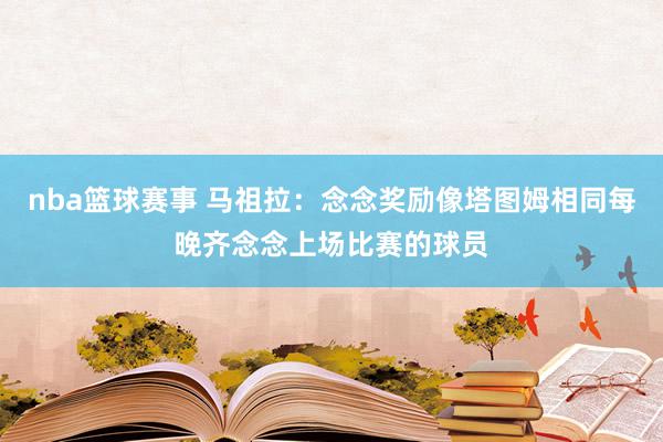 nba篮球赛事 马祖拉：念念奖励像塔图姆相同每晚齐念念上场比赛的球员