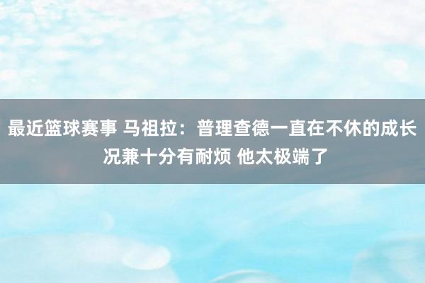 最近篮球赛事 马祖拉：普理查德一直在不休的成长 况兼十分有耐烦 他太极端了