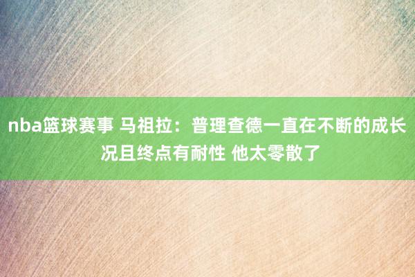 nba篮球赛事 马祖拉：普理查德一直在不断的成长 况且终点有耐性 他太零散了