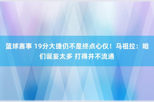 篮球赛事 19分大捷仍不是终点心仪！马祖拉：咱们诞妄太多 打得并不流通