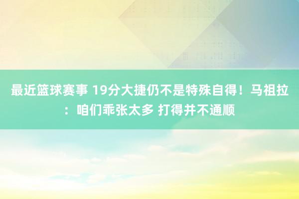 最近篮球赛事 19分大捷仍不是特殊自得！马祖拉：咱们乖张太多 打得并不通顺