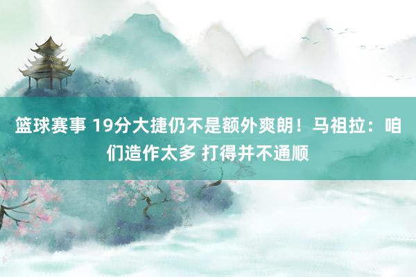 篮球赛事 19分大捷仍不是额外爽朗！马祖拉：咱们造作太多 打得并不通顺