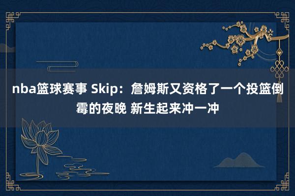 nba篮球赛事 Skip：詹姆斯又资格了一个投篮倒霉的夜晚 新生起来冲一冲