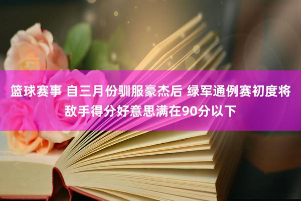 篮球赛事 自三月份驯服豪杰后 绿军通例赛初度将敌手得分好意思满在90分以下