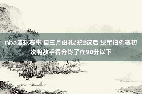 nba篮球赛事 自三月份礼服硬汉后 绿军旧例赛初次将敌手得分终了在90分以下