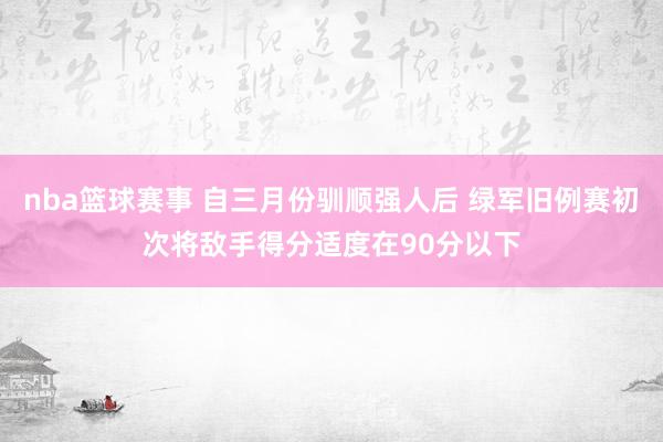 nba篮球赛事 自三月份驯顺强人后 绿军旧例赛初次将敌手得分适度在90分以下