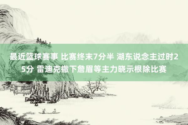 最近篮球赛事 比赛终末7分半 湖东说念主过时25分 雷迪克撤下詹眉等主力晓示根除比赛