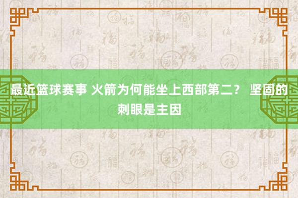 最近篮球赛事 火箭为何能坐上西部第二？ 坚固的刺眼是主因