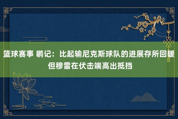 篮球赛事 鹕记：比起输尼克斯球队的进展存所回暖 但穆雷在伏击端高出抵挡