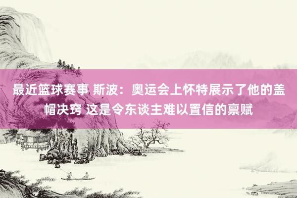 最近篮球赛事 斯波：奥运会上怀特展示了他的盖帽决窍 这是令东谈主难以置信的禀赋