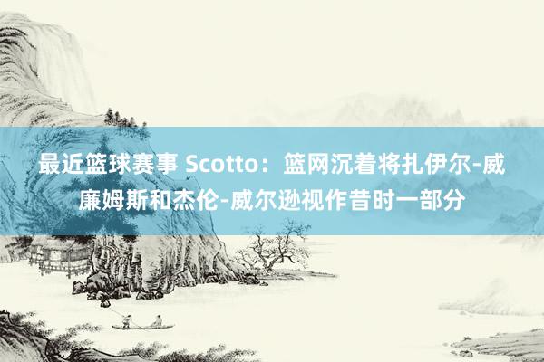 最近篮球赛事 Scotto：篮网沉着将扎伊尔-威廉姆斯和杰伦-威尔逊视作昔时一部分