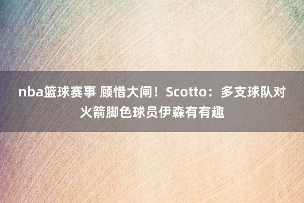 nba篮球赛事 顾惜大闸！Scotto：多支球队对火箭脚色球员伊森有有趣