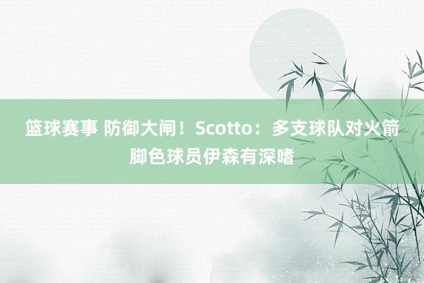 篮球赛事 防御大闸！Scotto：多支球队对火箭脚色球员伊森有深嗜