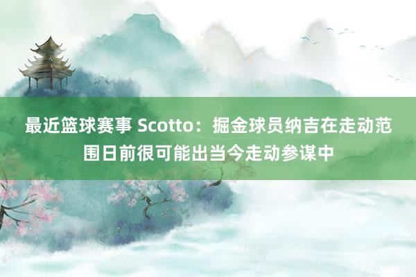 最近篮球赛事 Scotto：掘金球员纳吉在走动范围日前很可能出当今走动参谋中