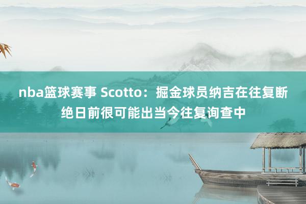 nba篮球赛事 Scotto：掘金球员纳吉在往复断绝日前很可能出当今往复询查中