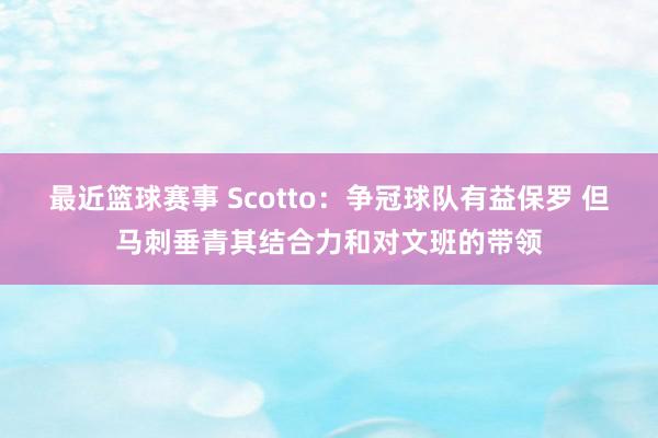 最近篮球赛事 Scotto：争冠球队有益保罗 但马刺垂青其结合力和对文班的带领