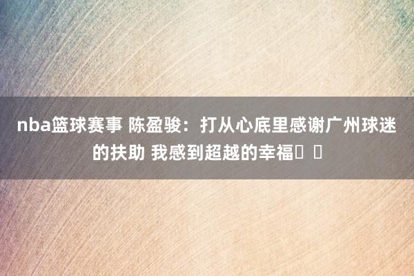 nba篮球赛事 陈盈骏：打从心底里感谢广州球迷的扶助 我感到超越的幸福❤️