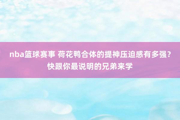 nba篮球赛事 荷花鸭合体的提神压迫感有多强？快跟你最说明的兄弟来学