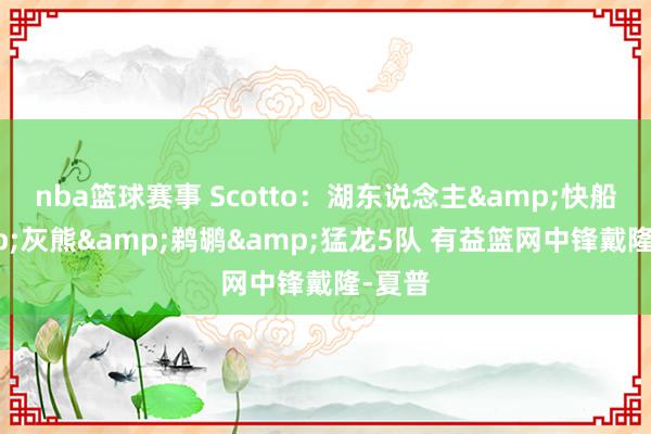 nba篮球赛事 Scotto：湖东说念主&快船&灰熊&鹈鹕&猛龙5队 有益篮网中锋戴隆-夏普