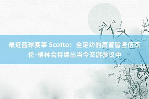 最近篮球赛事 Scotto：全定约的高管皆坚信杰伦-格林会持续出当今交游参议中