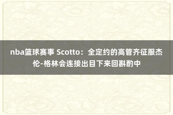 nba篮球赛事 Scotto：全定约的高管齐征服杰伦-格林会连接出目下来回斟酌中