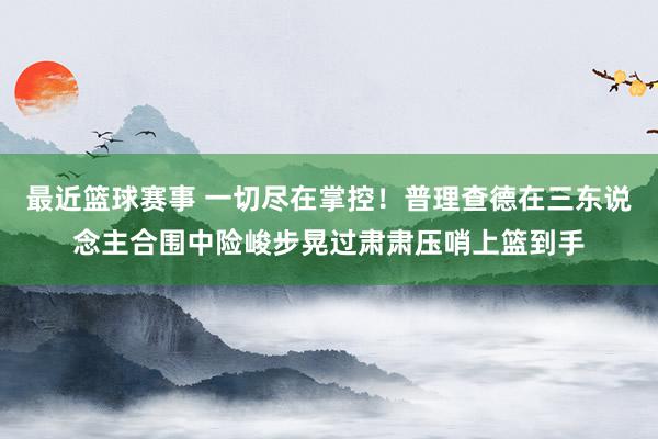 最近篮球赛事 一切尽在掌控！普理查德在三东说念主合围中险峻步晃过肃肃压哨上篮到手