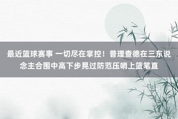 最近篮球赛事 一切尽在掌控！普理查德在三东说念主合围中高下步晃过防范压哨上篮笔直