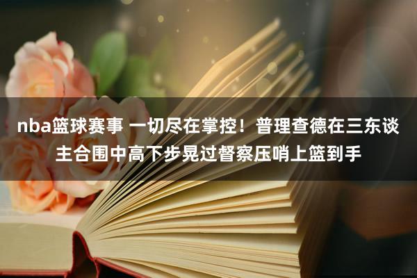 nba篮球赛事 一切尽在掌控！普理查德在三东谈主合围中高下步晃过督察压哨上篮到手