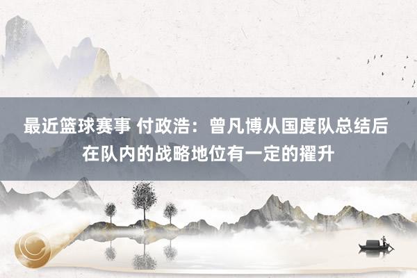 最近篮球赛事 付政浩：曾凡博从国度队总结后 在队内的战略地位有一定的擢升