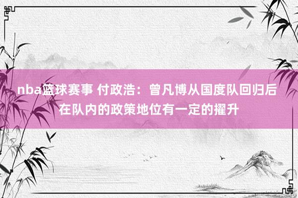 nba篮球赛事 付政浩：曾凡博从国度队回归后 在队内的政策地位有一定的擢升