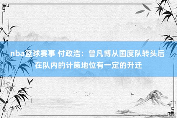 nba篮球赛事 付政浩：曾凡博从国度队转头后 在队内的计策地位有一定的升迁