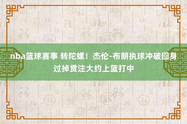 nba篮球赛事 转陀螺！杰伦-布朗执球冲破回身过掉贯注大约上篮打中