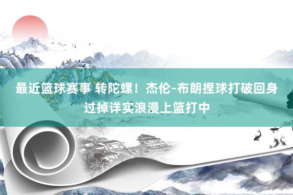 最近篮球赛事 转陀螺！杰伦-布朗捏球打破回身过掉详实浪漫上篮打中