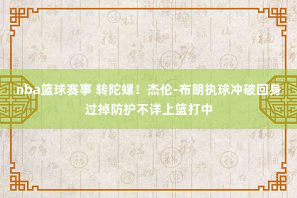 nba篮球赛事 转陀螺！杰伦-布朗执球冲破回身过掉防护不详上篮打中