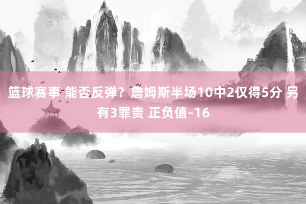 篮球赛事 能否反弹？詹姆斯半场10中2仅得5分 另有3罪责 正负值-16