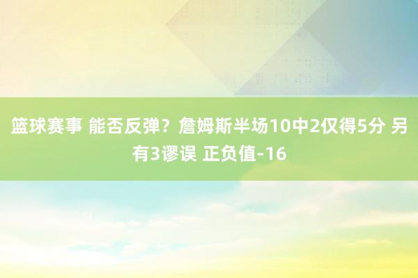 篮球赛事 能否反弹？詹姆斯半场10中2仅得5分 另有3谬误 正负值-16