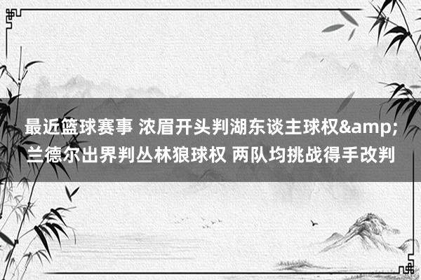 最近篮球赛事 浓眉开头判湖东谈主球权&兰德尔出界判丛林狼球权 两队均挑战得手改判