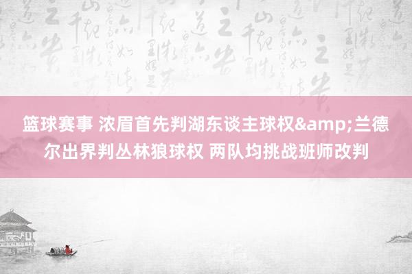 篮球赛事 浓眉首先判湖东谈主球权&兰德尔出界判丛林狼球权 两队均挑战班师改判