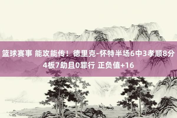 篮球赛事 能攻能传！德里克-怀特半场6中3孝顺8分4板7助且0罪行 正负值+16