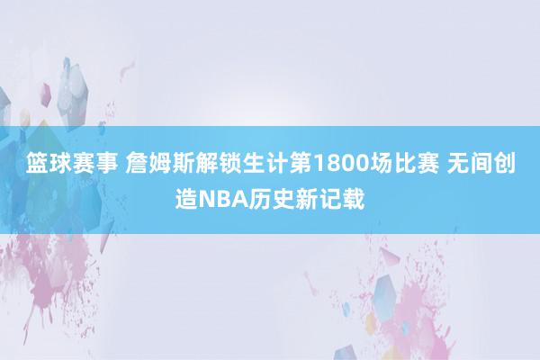 篮球赛事 詹姆斯解锁生计第1800场比赛 无间创造NBA历史新记载