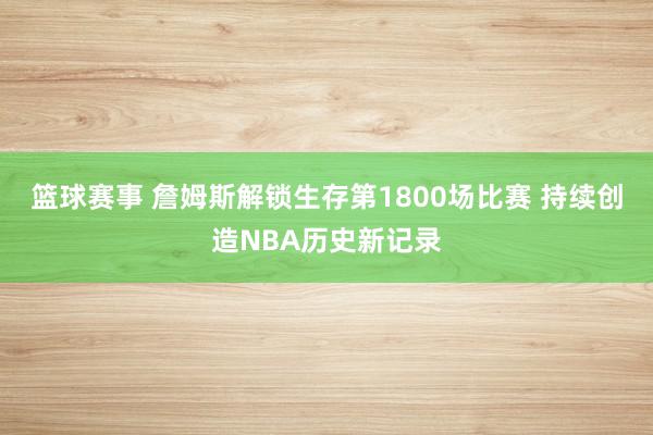 篮球赛事 詹姆斯解锁生存第1800场比赛 持续创造NBA历史新记录